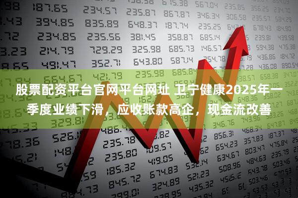 股票配资平台官网平台网址 卫宁健康2025年一季度业绩下滑，应收账款高企，现金流改善