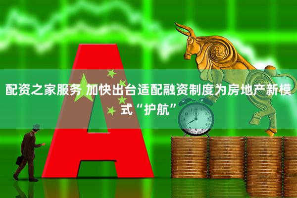 配资之家服务 加快出台适配融资制度为房地产新模式“护航”