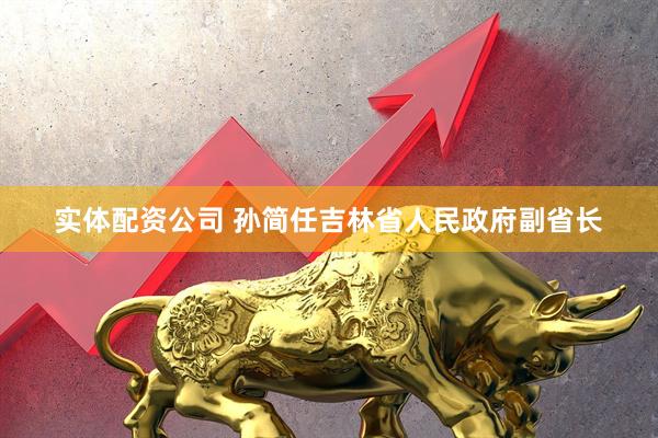 实体配资公司 孙简任吉林省人民政府副省长