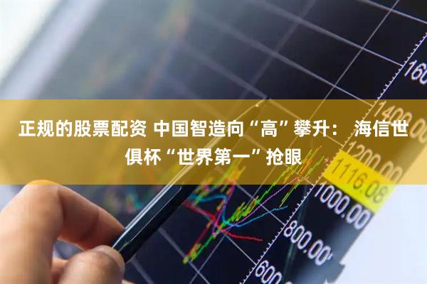 正规的股票配资 中国智造向“高”攀升： 海信世俱杯“世界第一”抢眼
