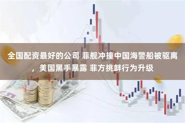 全国配资最好的公司 菲舰冲撞中国海警船被驱离，美国黑手暴露 菲方挑衅行为升级