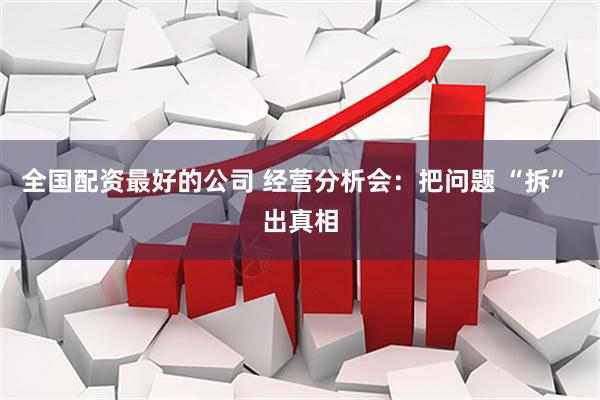 全国配资最好的公司 经营分析会：把问题 “拆” 出真相