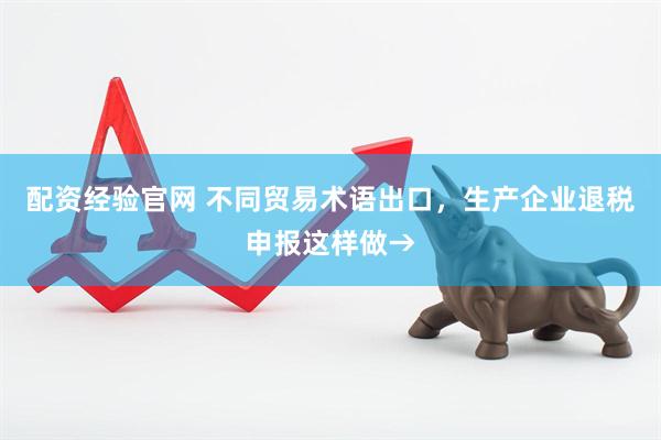 配资经验官网 不同贸易术语出口，生产企业退税申报这样做→