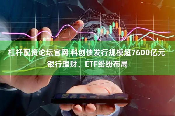 杠杆配资论坛官网 科创债发行规模超7600亿元 银行理财、ETF纷纷布局