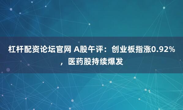 杠杆配资论坛官网 A股午评：创业板指涨0.92%，医药股持续爆发