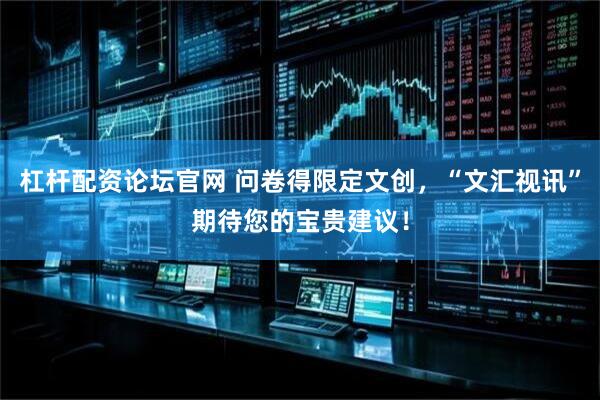 杠杆配资论坛官网 问卷得限定文创，“文汇视讯”期待您的宝贵建议！