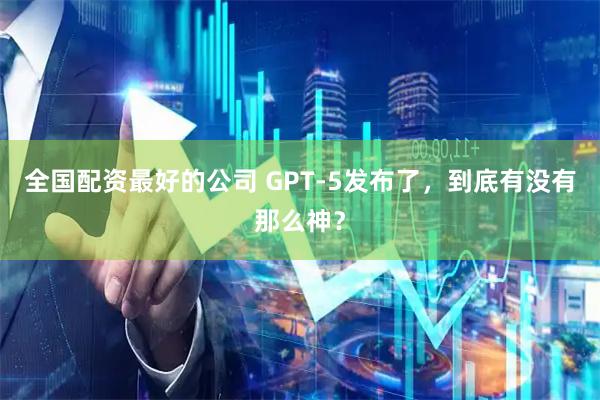 全国配资最好的公司 GPT-5发布了，到底有没有那么神？
