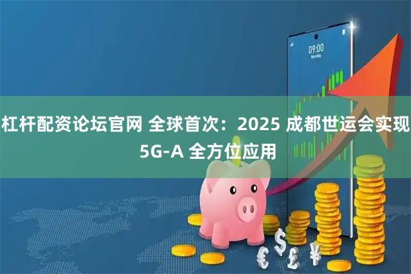 杠杆配资论坛官网 全球首次：2025 成都世运会实现 5G-A 全方位应用