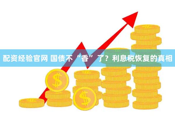 配资经验官网 国债不 “香” 了？利息税恢复的真相