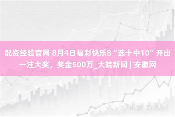 配资经验官网 8月4日福彩快乐8“选十中10”开出一注大奖，奖金500万_大皖新闻 | 安徽网