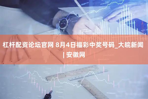 杠杆配资论坛官网 8月4日福彩中奖号码_大皖新闻 | 安徽网
