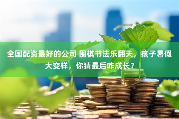 全国配资最好的公司 围棋书法乐翻天，孩子暑假大变样，你猜最后咋成长？