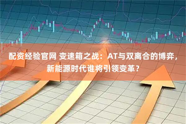 配资经验官网 变速箱之战：AT与双离合的博弈，新能源时代谁将引领变革？
