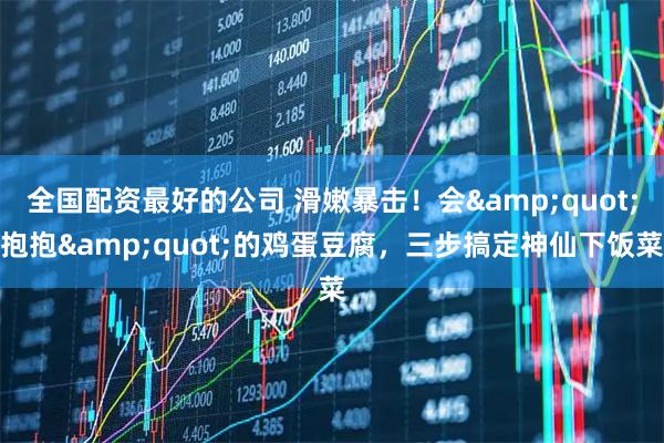 全国配资最好的公司 滑嫩暴击!会"抱抱"的鸡蛋豆腐,三步搞定神仙下饭菜