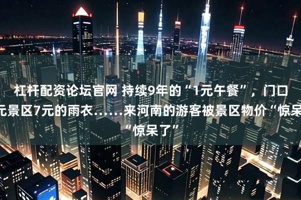 杠杆配资论坛官网 持续9年的“1元午餐”,门口10元景区7元的雨衣……来河南的游客被景区物价“惊呆了”
