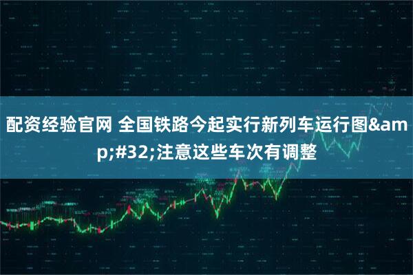配资经验官网 全国铁路今起实行新列车运行图&#32;注意这些车次有调整
