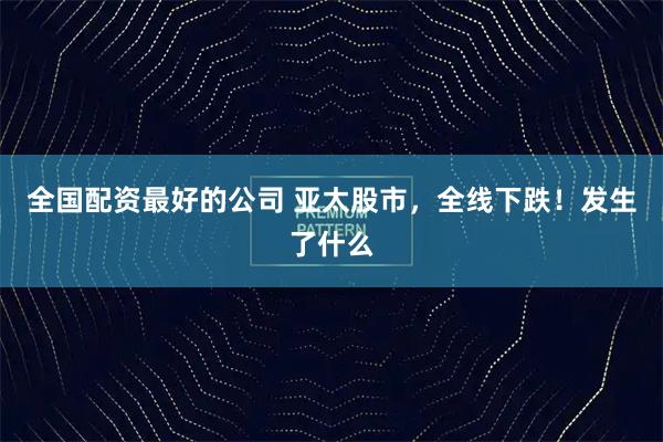 全国配资最好的公司 亚太股市，全线下跌！发生了什么