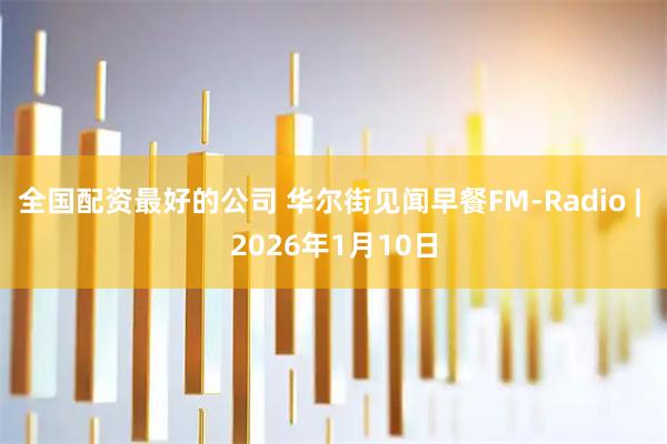 全国配资最好的公司 华尔街见闻早餐FM-Radio | 2026年1月10日