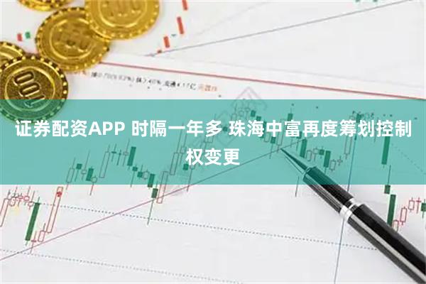 证券配资APP 时隔一年多 珠海中富再度筹划控制权变更