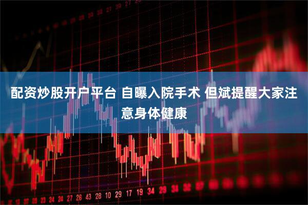 配资炒股开户平台 自曝入院手术 但斌提醒大家注意身体健康