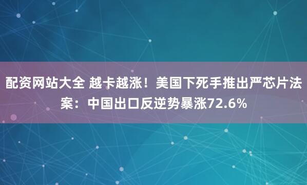 配资网站大全 越卡越涨！美国下死手推出严芯片法案：中国出口反逆势暴涨72.6%