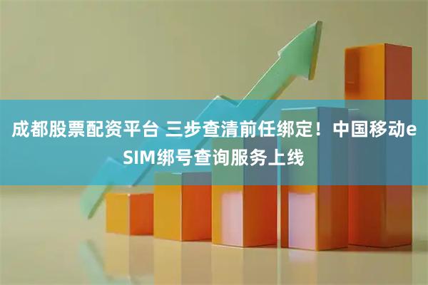 成都股票配资平台 三步查清前任绑定!中国移动eSIM绑号查询服务上线