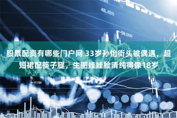股票配资有哪些门户网 33岁孙怡街头被偶遇，超短裙配筷子腿，生图娃娃脸清纯得像18岁