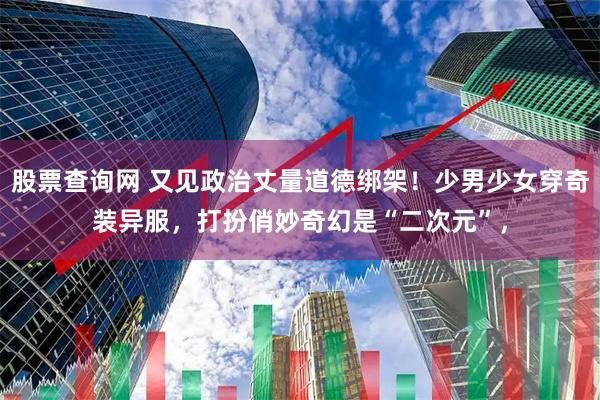 股票查询网 又见政治丈量道德绑架!少男少女穿奇装异服,打扮俏妙奇幻是“二次元”,