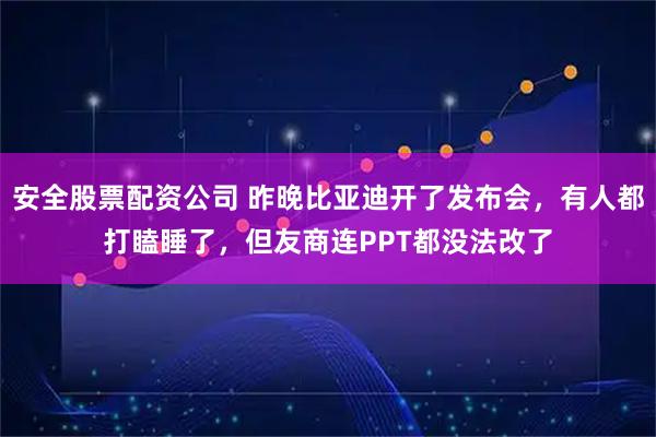 安全股票配资公司 昨晚比亚迪开了发布会，有人都打瞌睡了，但友商连PPT都没法改了