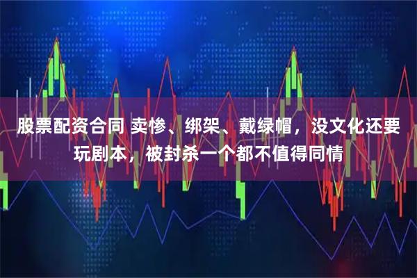 股票配资合同 卖惨、绑架、戴绿帽，没文化还要玩剧本，被封杀一个都不值得同情
