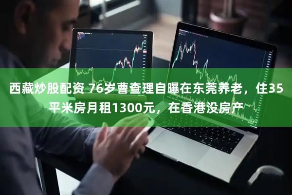 西藏炒股配资 76岁曹查理自曝在东莞养老，住35平米房月租1300元，在香港没房产