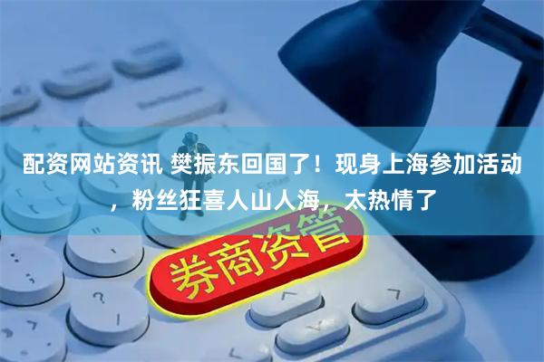 配资网站资讯 樊振东回国了！现身上海参加活动，粉丝狂喜人山人海，太热情了
