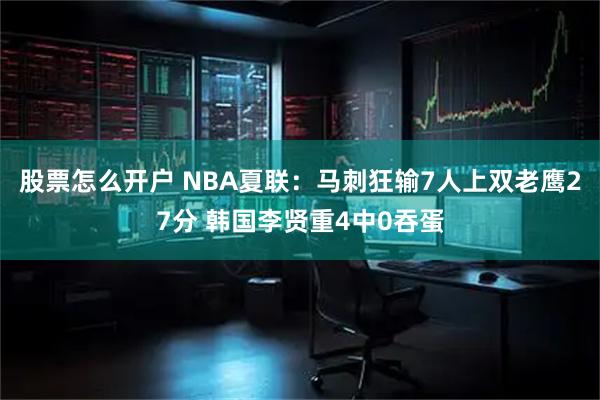 股票怎么开户 NBA夏联:马刺狂输7人上双老鹰27分 韩国李贤重4中0吞蛋