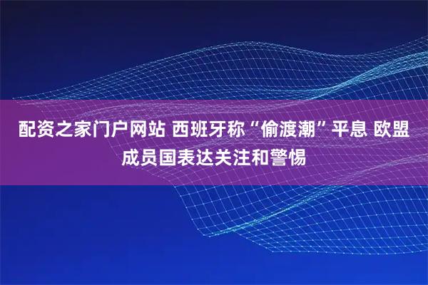 配资之家门户网站 西班牙称“偷渡潮”平息 欧盟成员国表达关注和警惕