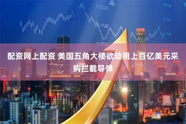配资网上配资 美国五角大楼欲动用上百亿美元采购拦截导弹