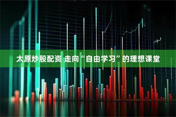 太原炒股配资 走向“自由学习”的理想课堂