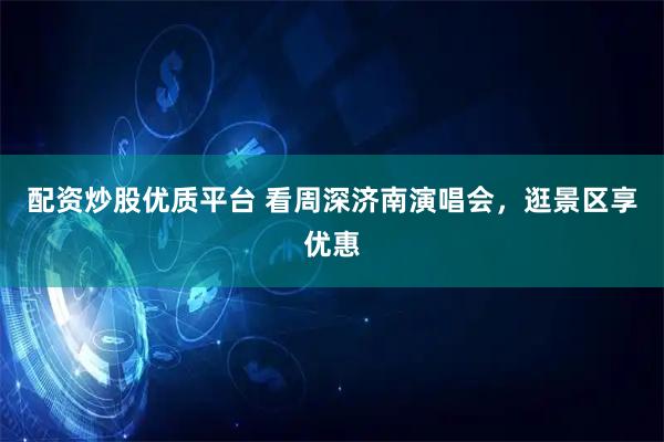 配资炒股优质平台 看周深济南演唱会，逛景区享优惠
