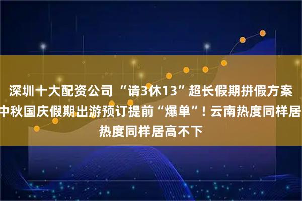深圳十大配资公司 “请3休13”超长假期拼假方案火了! 中秋国庆假期出游预订提前“爆单”! 云南热度同样居高不下
